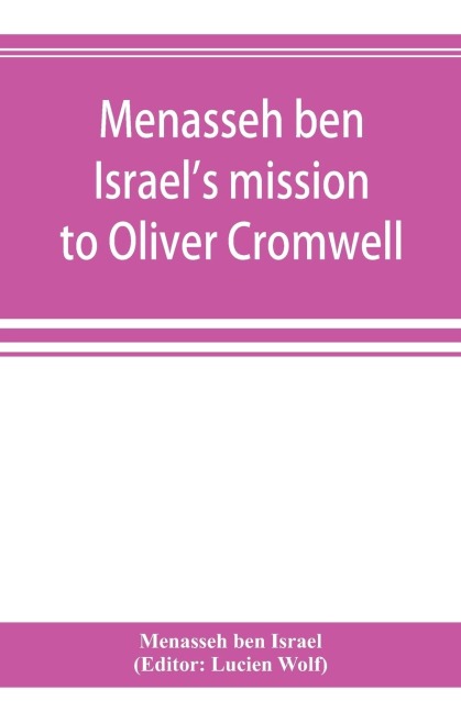 Menasseh ben Israels mission to Oliver Cromwell: being a reprint of the pamphlets published by Menasseh ben Israel to promote the re-admission of the Jews to England, 1649-1656
