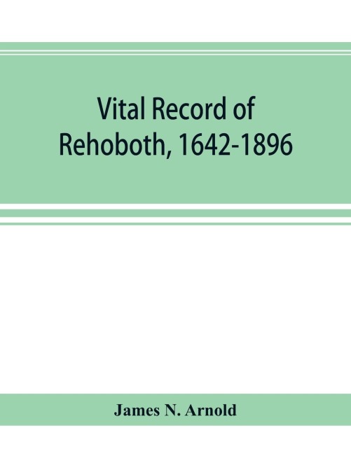 Vital record of Rehoboth, 1642-1896. Marriages, intentions, births, deaths with supplement containing the record of 1896, colonial return, lists of the early settlers, purchases, freemen, inhabitants, the soldiers serving in Philips war and the revolutio