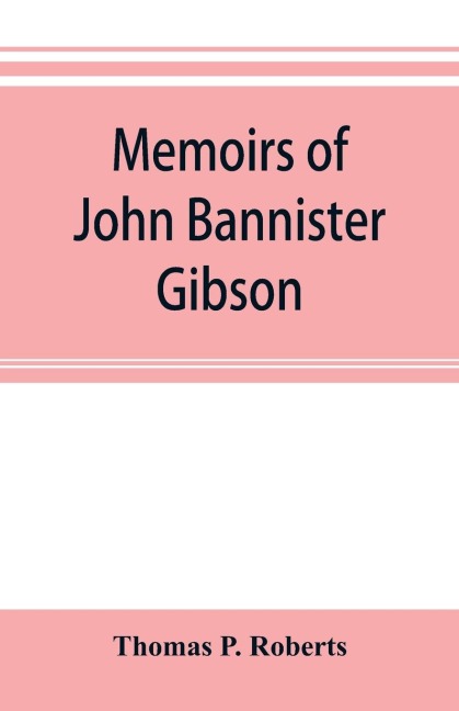 Memoirs of John Bannister Gibson, late chief justice of Pennsylvania. With Hon. Jeremiah S. Blacks eulogy, notes from Hon. William A. Porters Essay upon his life and character, etc