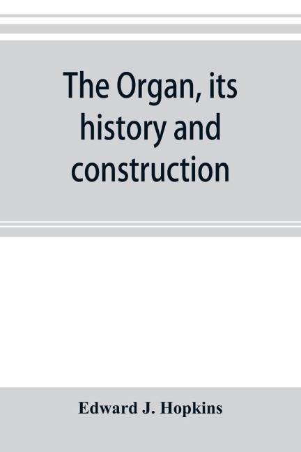 The organ, its history and construction: A comprehensive treatise on the Structure and capabilities of the Organ, with Specifications and suggestive details for instruments of all sizes, intended as a handbook for the Organist and the Amateur