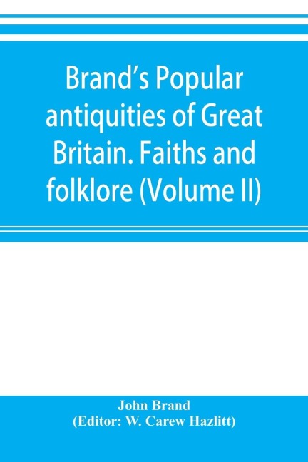 Brands popular antiquities of Great Britain. Faiths and folklore; a dictionary of national beliefs, superstitions and popular customs, past and current, with their classical and foreign analogues, described and illustrated (Volume II)