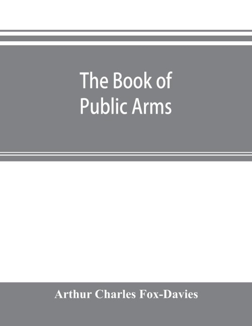 The book of public arms: a complete encyclopædia of all royal, territorial, municipal, corporate, official, and impersonal arms