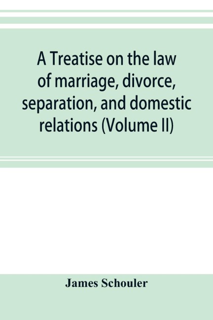 A treatise on the law of marriage, divorce, separation, and domestic relations (Volume II) The Law of Marriage and Divorce embracing marriage, divorce and separation, Alienation of Affections, Abandonment, Breach of Promise, Criminal Conversation, Curtesy