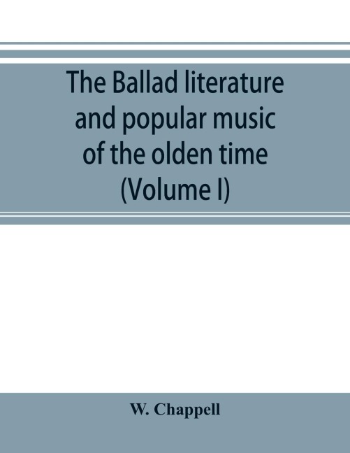 The ballad literature and popular music of the olden time: a history of the ancient songs, ballads, and of the dance tunes of England, with numerous anecdotes and entire ballads : also a short account of the minstrels (Volume I)