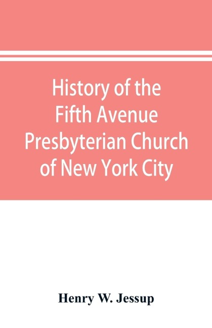 History of the Fifth Avenue Presbyterian Church of New York City, New York: from 1808 to 1908, together with an account of its centennial anniversary celebration, December 18-23, 1908