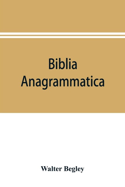 Biblia anagrammatica, or, The anagrammatic Bible: a literary curiosity gathered from unexplored sources and from books of the greatest rarity