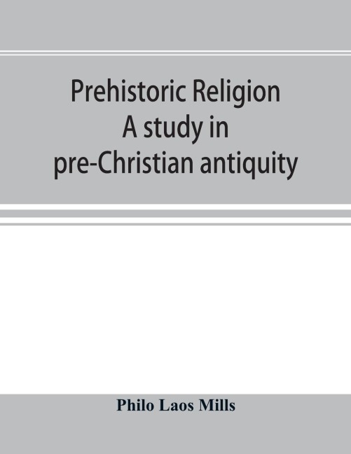 Prehistoric religion: a study in pre-Christian antiquity : an examination of the religious beliefs of the Oceanic, Central African, and Amazonian primitives, the development among the later Indo-Asiatic and Totemic peoples, their interpretation by the we