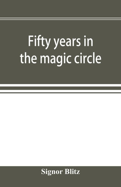 Fifty years in the magic circle; being an account of the authors professional life; his wonderful tricks and feats; with laughable incidents, and adventures as a magician, necromancer, and ventriloquist