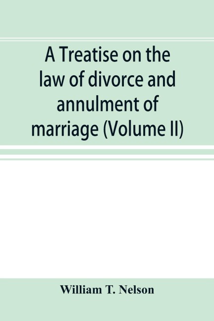 A treatise on the law of divorce and annulment of marriage: including the adjustment of property rights upon divorce the Procedure in suits for divorce and the validity and extraterritorial effect of decrees of divorce (Volume II)
