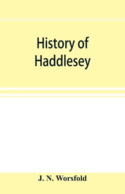 History of Haddlesey: its past and present. With notices of many neighbouring parishes and townships, including Birkin, Brayton, Burn, Carlton, Cowick, Drax, Gateforth, Eggborough, Kellington, Roal, Pontefract, Selby, Snaith, etc