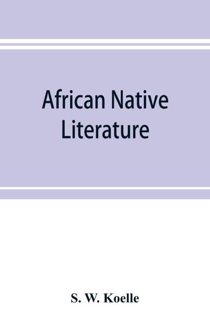 African native literature, or Proverbs, tales, fables, & historical fragments in the Kanuri or Bornu language. To which are added a translation of the above and a Kanuri-English vocabulary