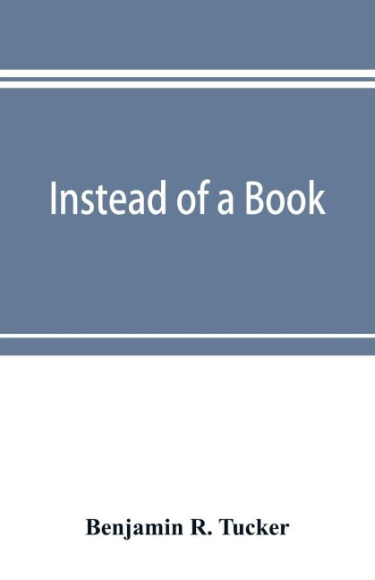 Instead of a book: by a man too busy to write one : a fragmentary exposition of philosophical anarchism