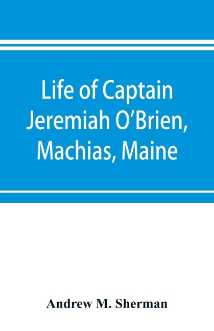 Life of Captain Jeremiah OBrien, Machias, Maine: commander of the first American naval flying squadron of the War of the Revolution