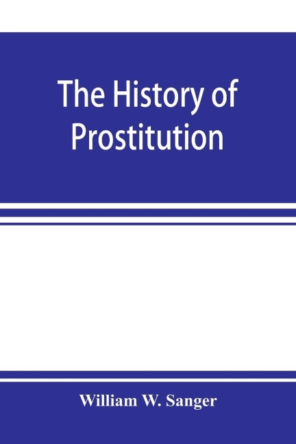 The history of prostitution: its extent, causes, and effects throughout the world ; [Being an official report to the Board of alms-house governors of the city of New York]