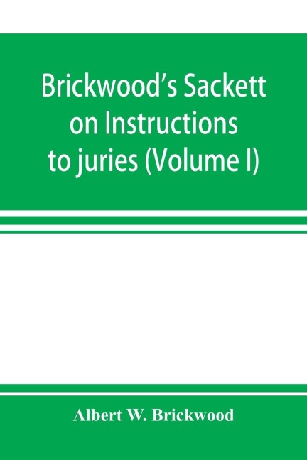 Brickwoods Sackett on Instructions to juries: containing a treatise on jury trials and appeals with forms of approved instructions and charges annotated : also erroneous instructions with comment of the court in condemning them (Volume I)
