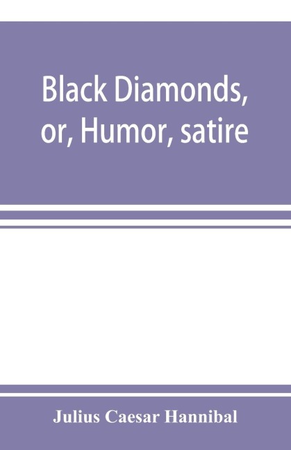Black diamonds, or, Humor, satire, and sentiment, treated scientifically by professor Julius Cæsar Hannibal: in a series of burlesque lectures, darkly colored