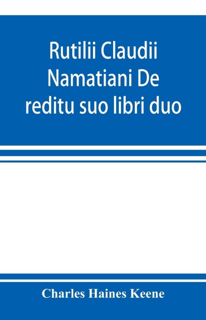 Rutilii Claudii Namatiani De reditu suo libri duo: the home-coming of Rutilius Claudius Namatianus from Rome to Gaul in the year 416 A.D.