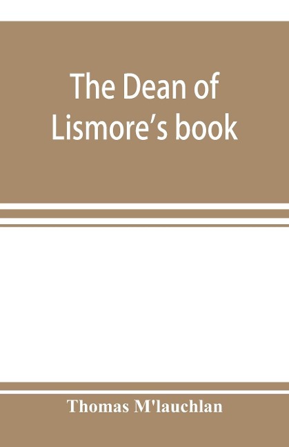 The Dean of Lismores book; a selection of ancient Gaelic poetry from a manuscript collection made by Sir James MGregor, dean of Lismore, in the beginning of the sixteenth century