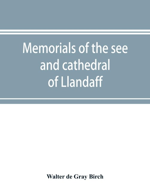 Memorials of the see and cathedral of Llandaff, derived from the Liber landavensis, original documents in the British museum, H. M. record office, the Margam muniments, etc