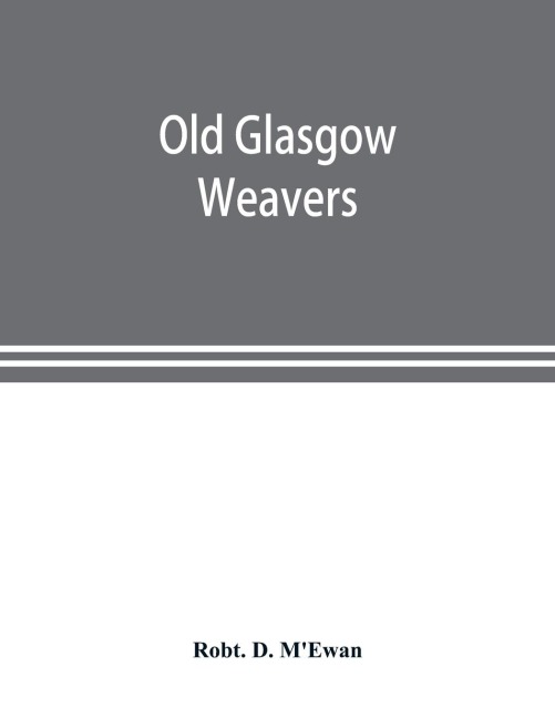 Old Glasgow weavers: being records of the Incorporation of Weavers with eight illustrations