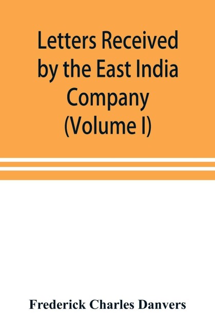 Letters received by the East India Company from its servants in the East (Volume I) 1602-1613
