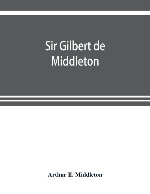 Sir Gilbert de Middleton: and the part he took in the rebellion in the north of England in 1317