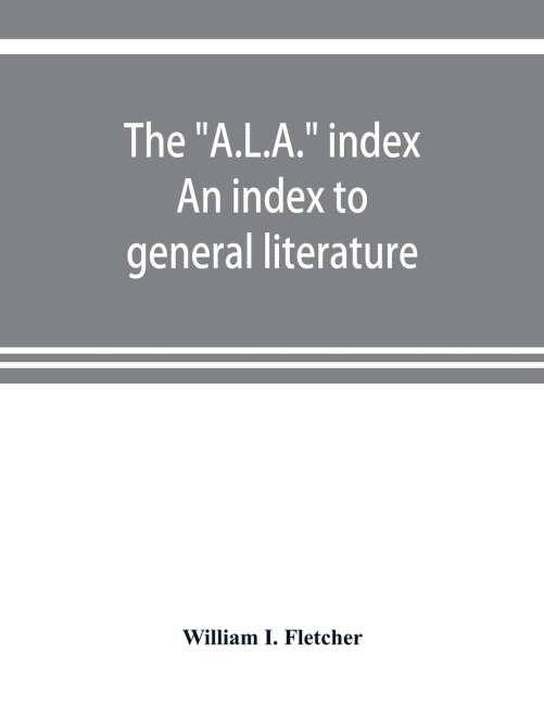 The A.L.A. index. An index to general literature, biographical, historical, and literary essays and sketches, reports and publications of boards and societies dealing with education, health, labor, charities and corrections, etc