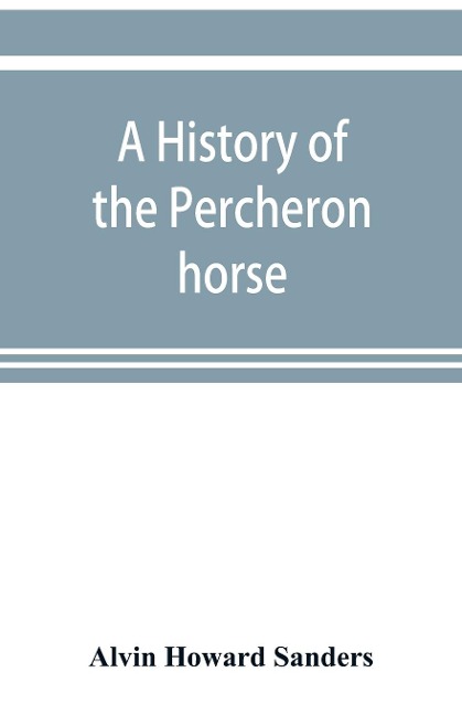 A history of the Percheron horse: including hitherto unpublished data concerning the origin and development of the modern type of heavy draft, drawn from authentic documents, records and manuscripts in the national archives of the French government, toge