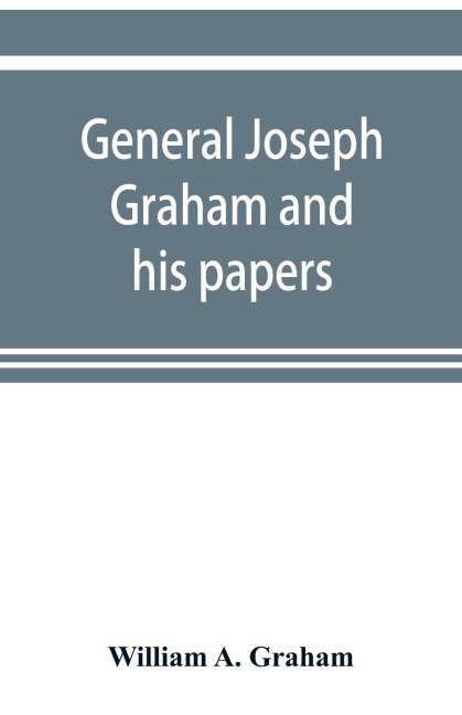 General Joseph Graham and his papers on North Carolina Revolutionary history; with appendix: an epitome of North Carolinas military services in the Revolutionary War and of the laws enacted for raising troops