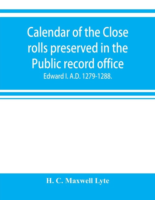 Calendar of the Close rolls preserved in the Public record office. Prepared under the superintendence of the deputy keeper of the records Edward I. A.D. 1279.-1288.