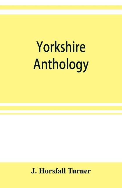 Yorkshire anthology: ballads & songs ancient & modern, (with several hundred real epitaphs,) covering a period of a thousand years of Yorkshire history in verse; with notes bibliographical, biographical, topographical, dialectic &c., and quaint and origin
