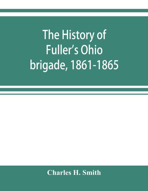 The history of Fullers Ohio brigade, 1861-1865; its great march, with roster, portraits, battle maps and biographies