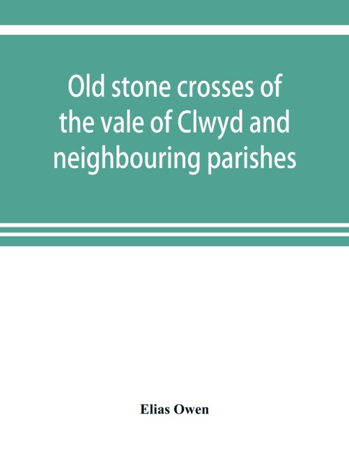 Old stone crosses of the vale of Clwyd and neighbouring parishes, together with some account of the ancient manners and customs and legendary lore connected with the parishes