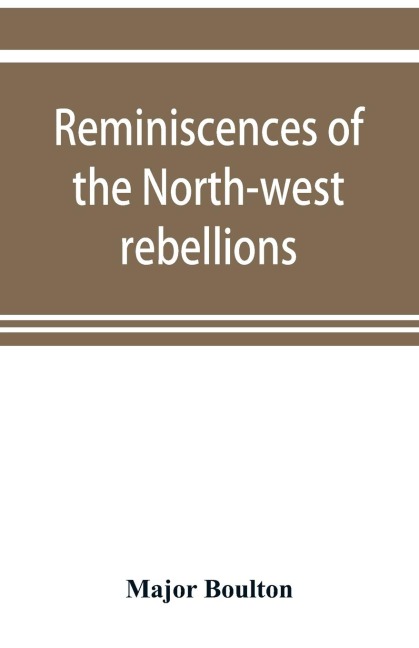 Reminiscences of the North-west rebellions, with a record of the raising of Her Majestys 100th regiment in Canada, and a chapter on Canadian social & political life