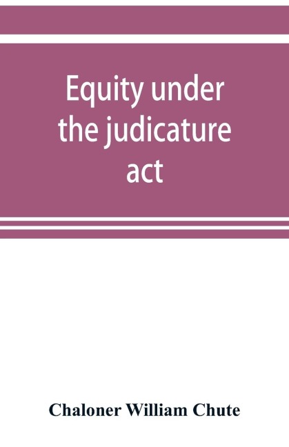 Equity under the judicature act, or the relation of equity to common law: with an appendix, containing the High court of judicature act, 1873, and the schedule of rules