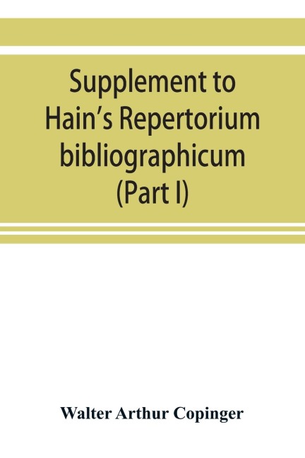 Supplement to Hains Repertorium bibliographicum. Or, Collections toward a new edition of that work (Part I)