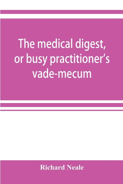 The medical digest, or busy practitioners vade-mecum; being a means of readily acquiring information upon the principal contributions to medical science during the last fifty years