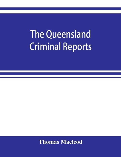The Queensland criminal reports: being a reprint of all criminal cases reported in the Supreme Court reports, vols. 1 to 5 (1860-1881), the Queensland law journal and Notes of cases, vols. I. to XI. (1881 to 1901), and the Queensland State reports and We