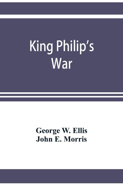 King Philips war; based on the archives and records of Massachusetts, Plymouth, Rhode Island and Connecticut, and contemporary letters and accounts, with biographical and topographical notes