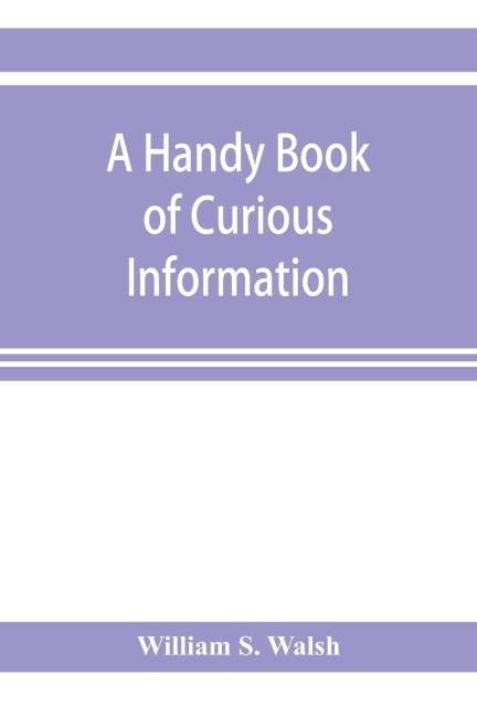A handy book of curious information: comprising strange happenings in the life of men and animals, odd statistics, extraordinary phenomena and out of the way facts concerning the wonderlands of the earth