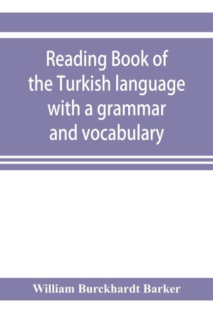 Reading book of the Turkish language with a grammar and vocabulary: containing a selection of original tales, literally translated and accompanied by grammatical references : the pronunciation of each word given as now used in Constantinople