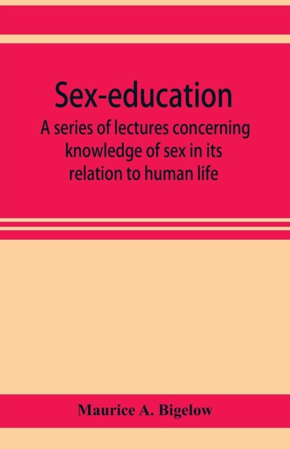 Sex-education; a Series of Lectures Concerning Knowledge of Sex in Its Relation to Human Life