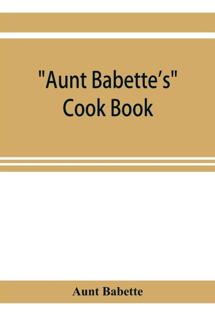 Aunt Babettes cook book: foreign and domestic receipts for the household : a valuable collection of receipts and hints for the housewife, many of which are not to be found elsewhere