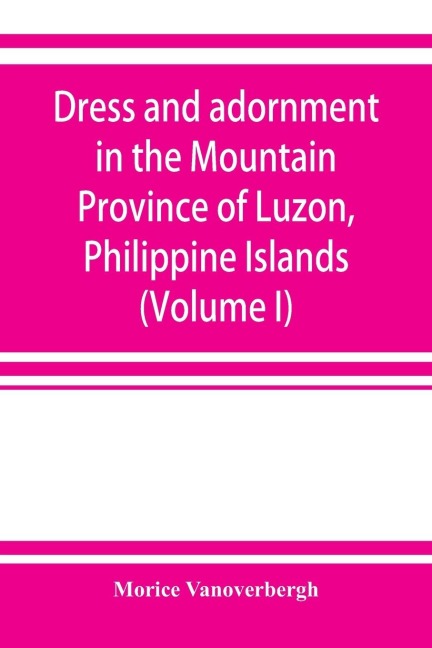 Dress and adornment in the Mountain Province of Luzon, Philippine Islands (Volume I)