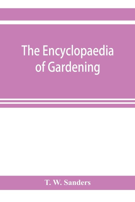 The encyclopaedia of gardening. A dictionary of cultivated plants, etc., giving in alphabetical sequence the culture and propagation of hardy and half-hardy plants, trees and shrubs, orchids, ferns, fruit, vegetables, hothouse and greenhouse plants, etc.,