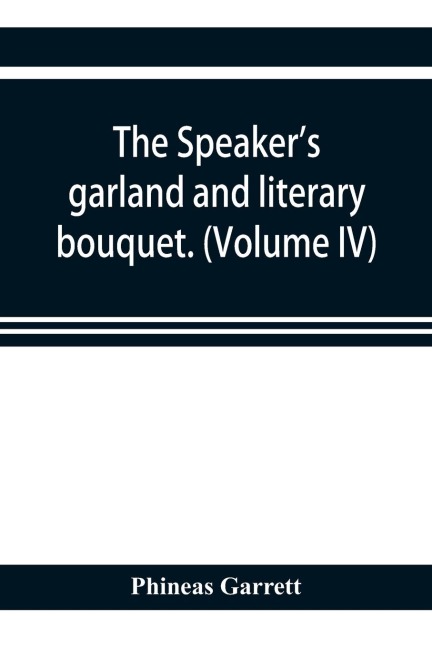 The speakers garland and literary bouquet. (Volume IV).: Combining 100 choice selections, nos. 1-40. Embracing new and standard productions of oratory, sentiment, eloquence, pathos, wit, humor and amateur plays