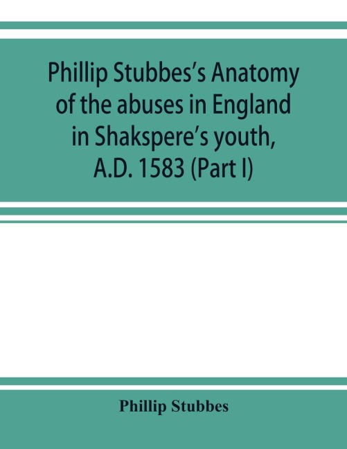 Phillip Stubbess Anatomy of the abuses in England in Shaksperes youth, A.D. 1583 (Part I)