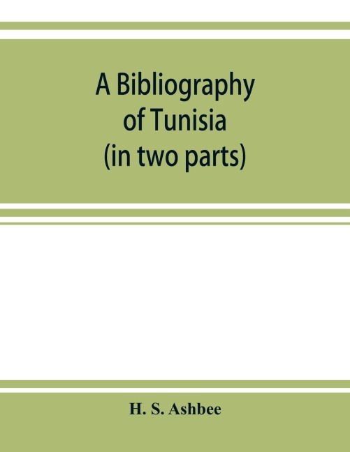 A bibliography of Tunisia: from the earliest times to the end of 1888 (in two parts) : including Utica and Carthage, the Punic Wars, the Roman occupation, the Arab conquest, the expeditions of Louis IX and Charles V and the French Protectorate