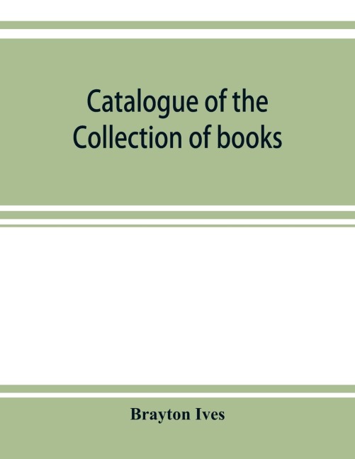 Catalogue of the collection of books and manuscripts belonging to Mr. Brayton Ives of New-York: Comprising: Early printed books, Americana, illustrated French books, works of standard authors, classical manuscripts, missals and books of hours