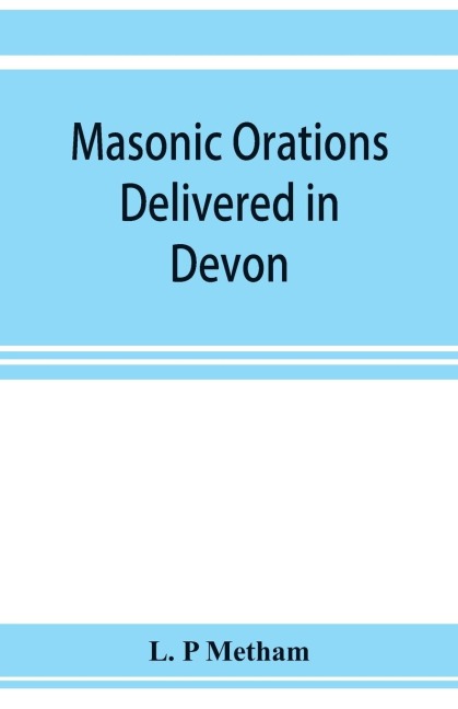 Masonic orations delivered in Devon and Cornwall from A.D. 1866 at the dedication of Masonic halls, consecration of lodges and chapters, installations